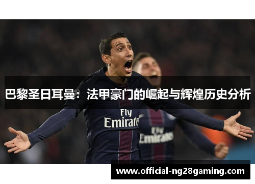 巴黎圣日耳曼：法甲豪门的崛起与辉煌历史分析