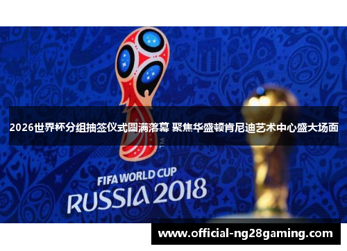 2026世界杯分组抽签仪式圆满落幕 聚焦华盛顿肯尼迪艺术中心盛大场面