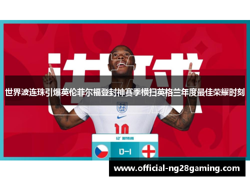 世界波连珠引爆英伦菲尔福登封神赛季横扫英格兰年度最佳荣耀时刻