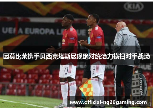 因莫比莱携手贝西克塔斯展现绝对统治力横扫对手战场