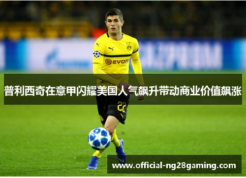 普利西奇在意甲闪耀美国人气飙升带动商业价值飙涨