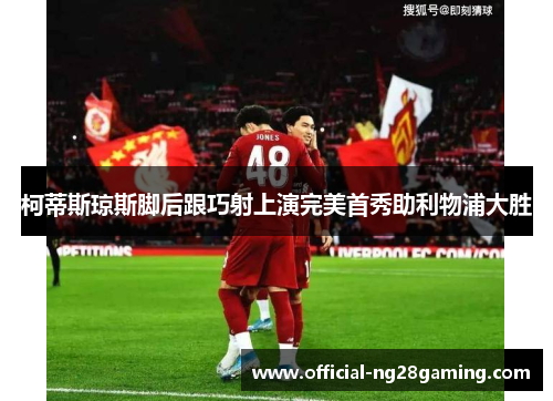 柯蒂斯琼斯脚后跟巧射上演完美首秀助利物浦大胜