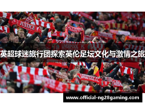 英超球迷旅行团探索英伦足坛文化与激情之旅