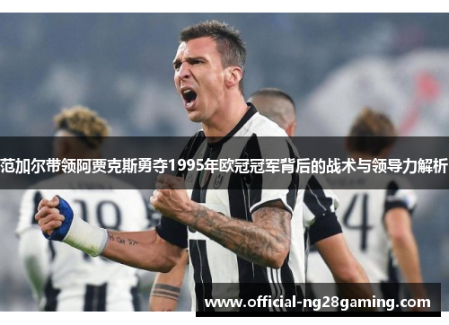 范加尔带领阿贾克斯勇夺1995年欧冠冠军背后的战术与领导力解析