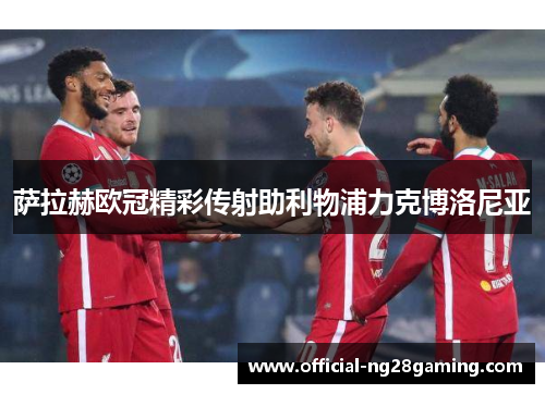 萨拉赫欧冠精彩传射助利物浦力克博洛尼亚