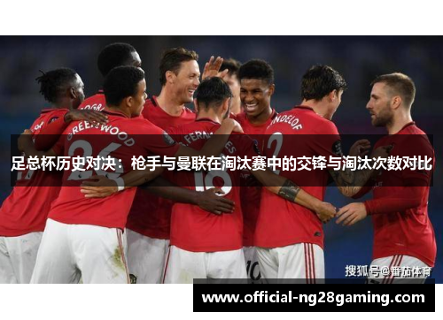足总杯历史对决：枪手与曼联在淘汰赛中的交锋与淘汰次数对比