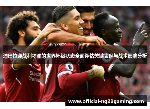 迪巴拉迎战利物浦的世界杯级状态全面评估关键表现与战术影响分析