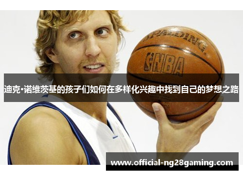 迪克·诺维茨基的孩子们如何在多样化兴趣中找到自己的梦想之路