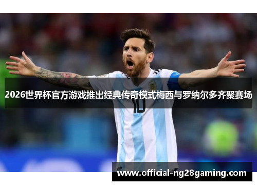 2026世界杯官方游戏推出经典传奇模式梅西与罗纳尔多齐聚赛场
